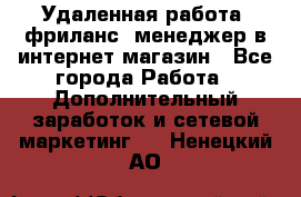 Удаленная работа, фриланс, менеджер в интернет-магазин - Все города Работа » Дополнительный заработок и сетевой маркетинг   . Ненецкий АО